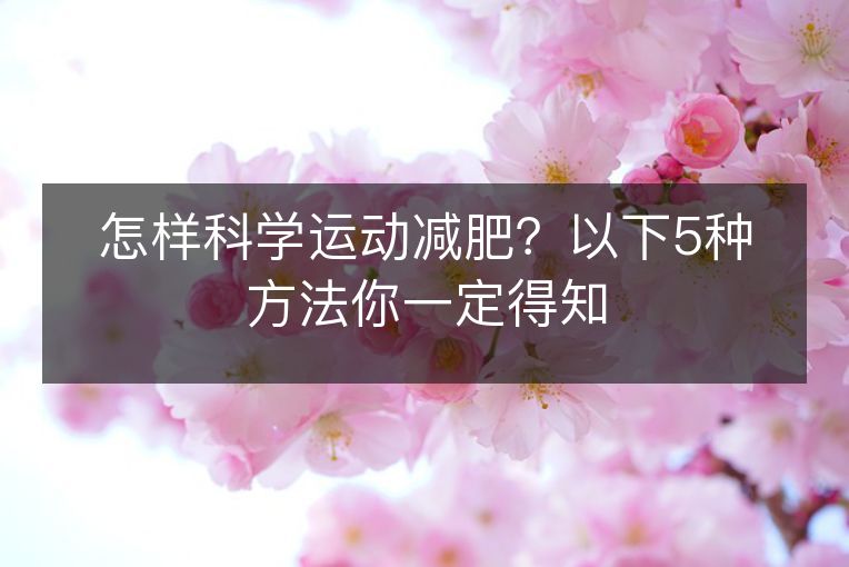 怎样科学运动减肥?以下5种方法你一定得知 怎样科学运动减肥?以下5种方法你一定得知
