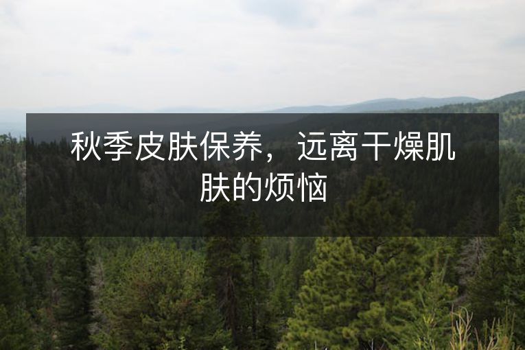 秋季皮肤保养,远离干燥肌肤的烦恼 秋季皮肤保养,远离干燥肌肤的烦恼