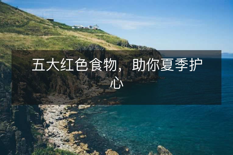 五大红色食物,助你夏季护心 五大红色食物,助你夏季护心