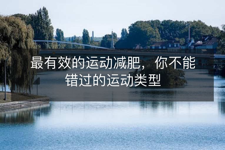 最有效的运动减肥,你不能错过的运动类型 最有效的运动减肥,你不能错过的运动类型