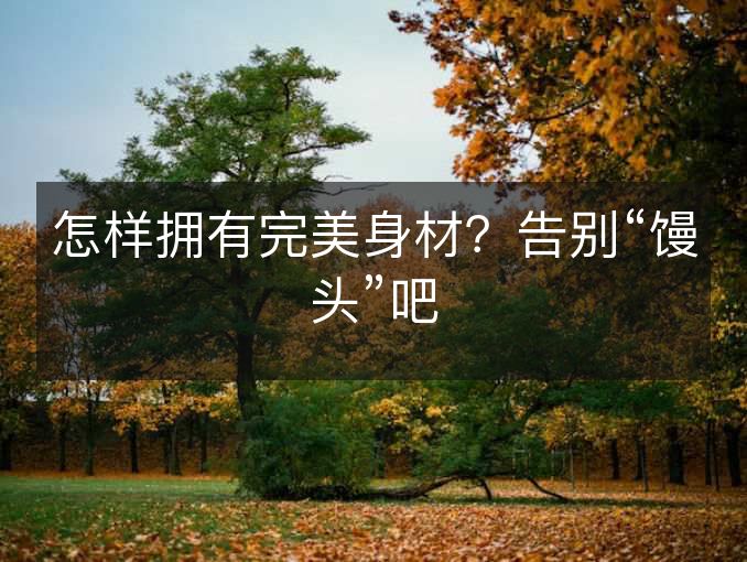 怎样拥有完美身材?告别“馒头”吧 怎样拥有完美身材?告别“馒头”吧