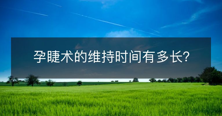 孕睫术的维持时间有多长? 孕睫术的维持时间有多长?