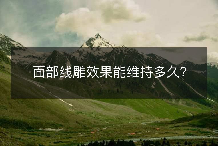 面部线雕效果能维持多久? 面部线雕效果能维持多久?