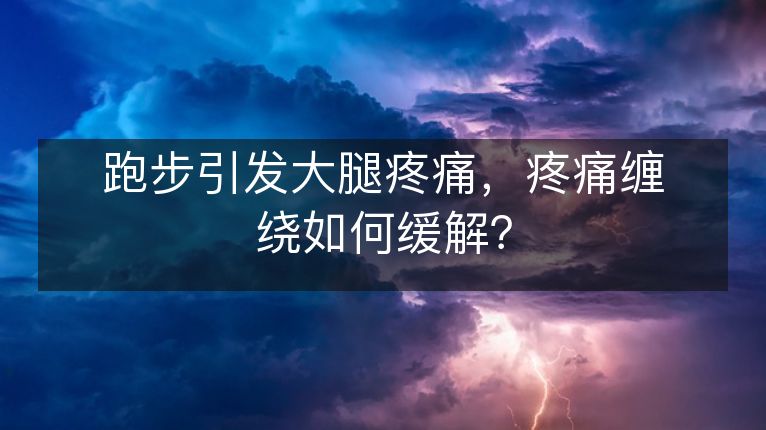跑步引发大腿疼痛,疼痛缠绕如何缓解? 跑步引发大腿疼痛,疼痛缠绕如何缓解?