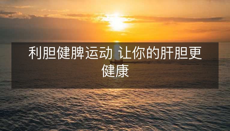 利胆健脾运动 让你的肝胆更健康 利胆健脾运动 让你的肝胆更健康