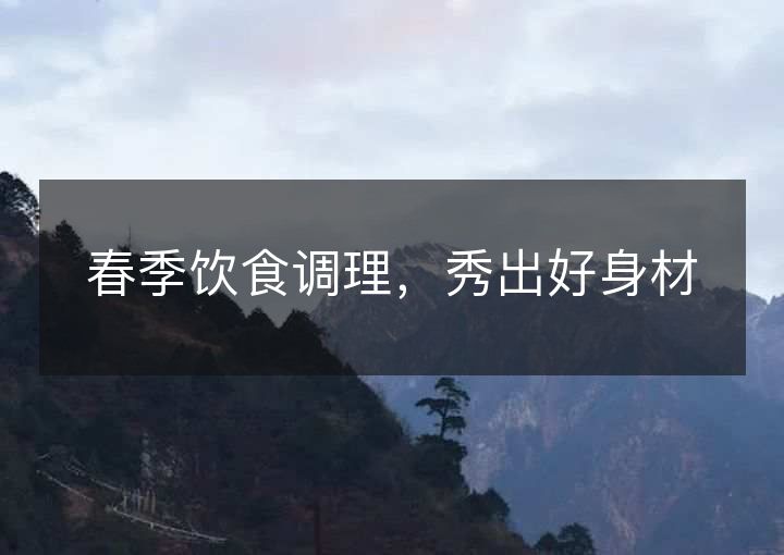 春季饮食调理,秀出好身材 春季饮食调理,秀出好身材