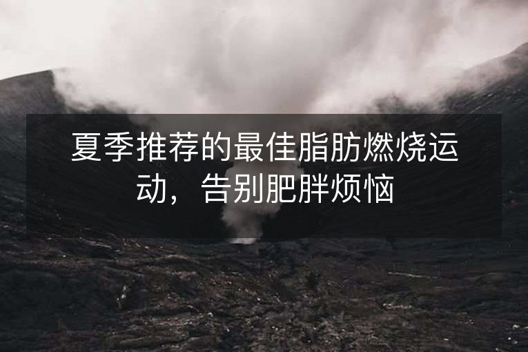 夏季推荐的最佳脂肪燃烧运动,告别肥胖烦恼 夏季推荐的最佳脂肪燃烧运动,告别肥胖烦恼