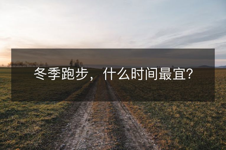 冬季跑步,什么时间最宜? 冬季跑步,什么时间最宜?