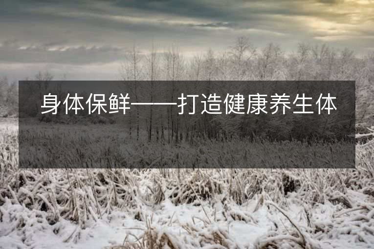 身体保鲜——打造健康养生体 身体保鲜——打造健康养生体