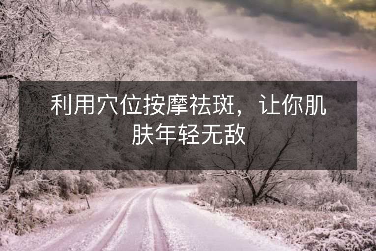 利用穴位按摩祛斑，让你肌肤年轻无敌